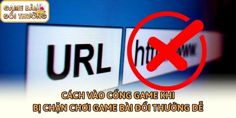 Cách Vào Cổng Game Khi Bị Chặn Chơi Game Bài Đổi Thưởng Dễ