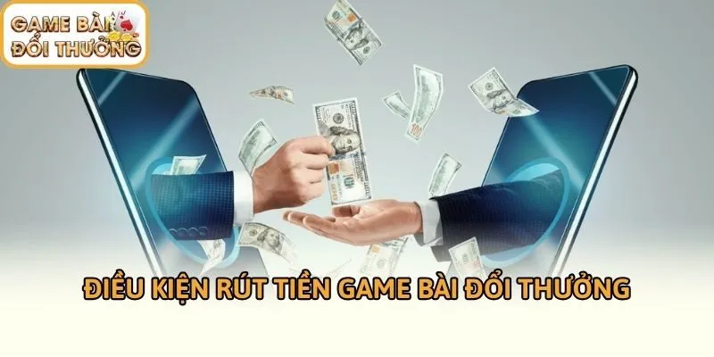 Điều kiện rút tiền game bài đổi thưởng