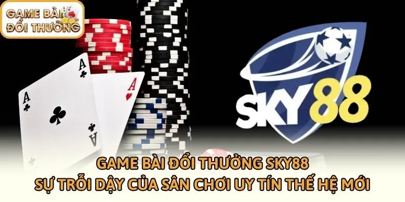 Game Bài Đổi Thưởng SKY88 - Sự Trỗi Dậy Của Sân Chơi Uy Tín Thế Hệ Mới