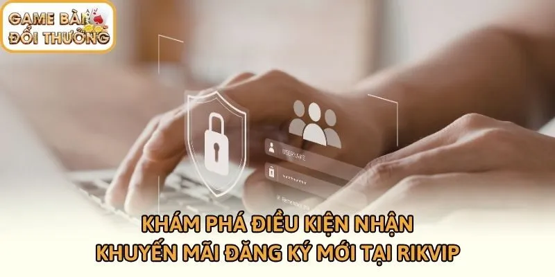 Khám phá điều kiện nhận khuyến mãi đăng ký mới tại Rikvip