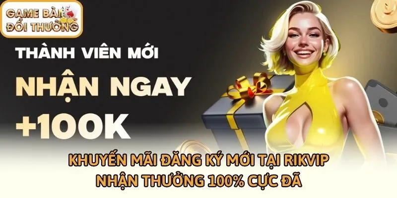 Khuyến Mãi Đăng Ký Mới Tại Rikvip - Nhận Thưởng 100% Cực Đã