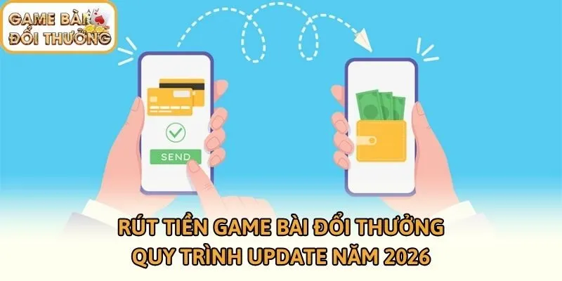 Rút Tiền Game Bài Đổi Thưởng - Quy Trình Update Năm 2026